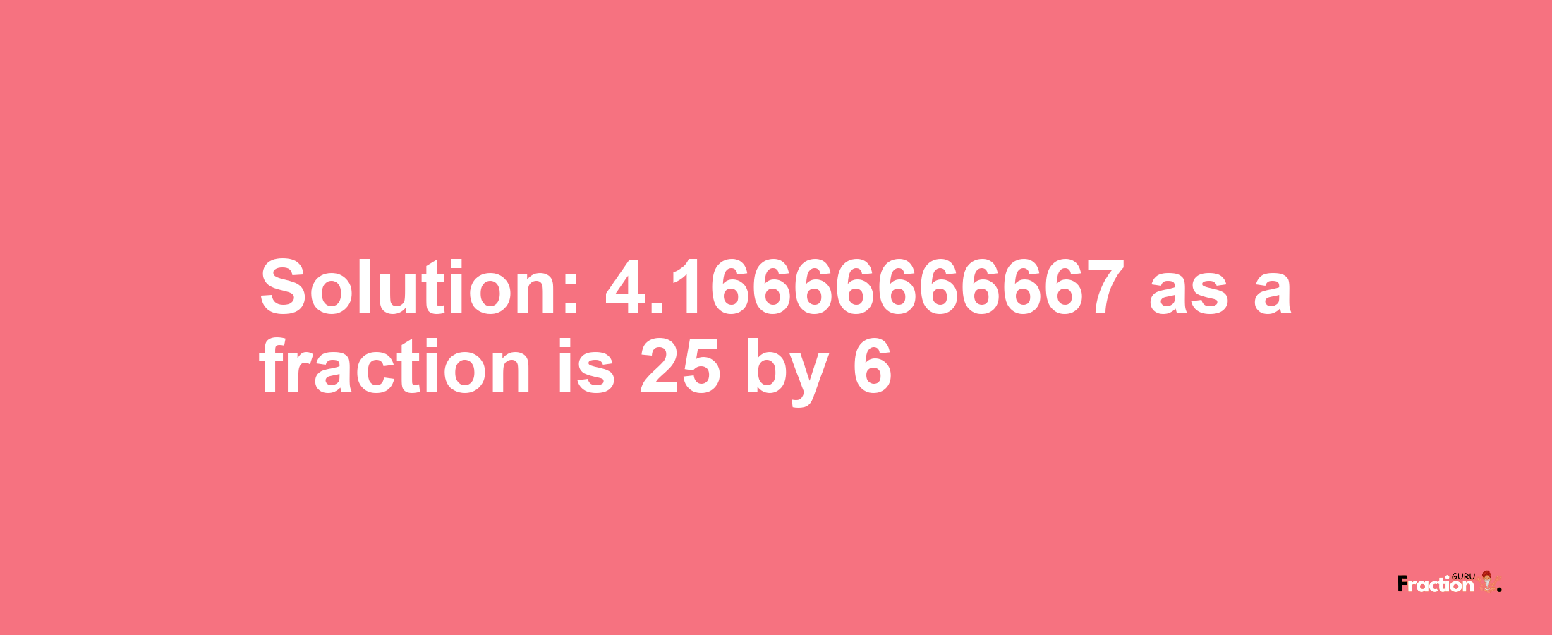 Solution:4.16666666667 as a fraction is 25/6